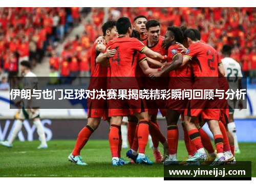 伊朗与也门足球对决赛果揭晓精彩瞬间回顾与分析