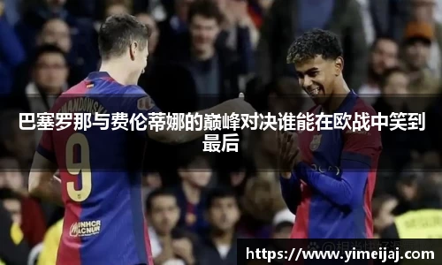 巴塞罗那与费伦蒂娜的巅峰对决谁能在欧战中笑到最后