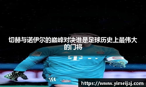切赫与诺伊尔的巅峰对决谁是足球历史上最伟大的门将