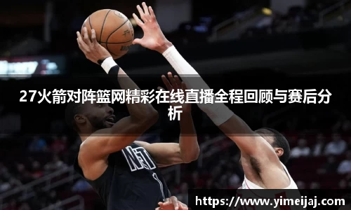 27火箭对阵篮网精彩在线直播全程回顾与赛后分析