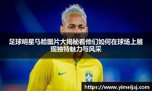 足球明星马脸图片大揭秘看他们如何在球场上展现独特魅力与风采