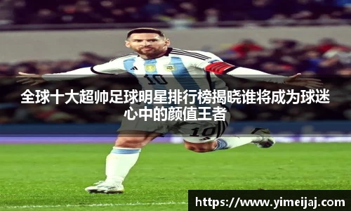 全球十大超帅足球明星排行榜揭晓谁将成为球迷心中的颜值王者