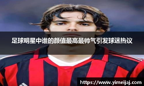 足球明星中谁的颜值最高最帅气引发球迷热议