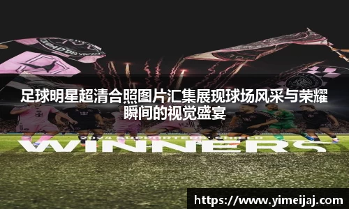 足球明星超清合照图片汇集展现球场风采与荣耀瞬间的视觉盛宴