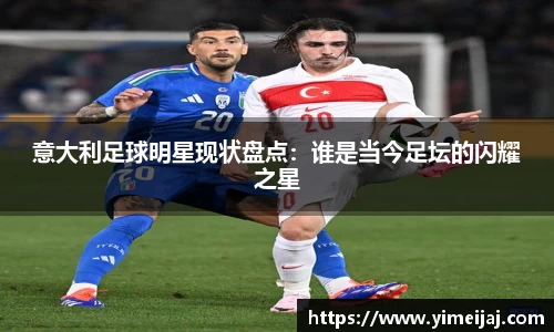 意大利足球明星现状盘点：谁是当今足坛的闪耀之星
